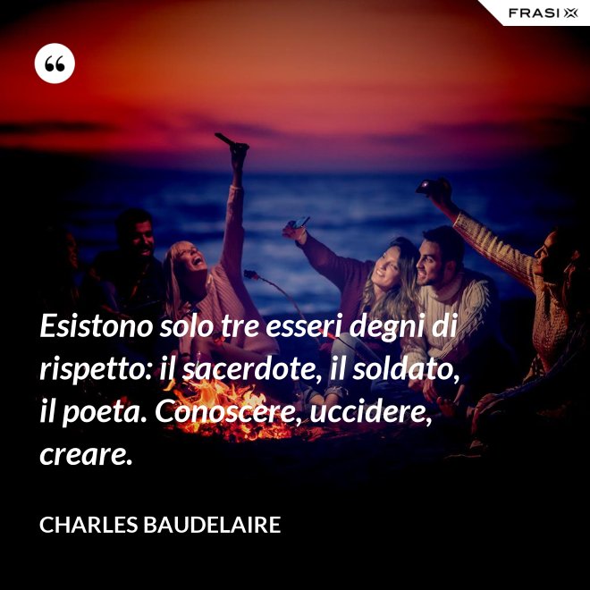 Esistono solo tre esseri degni di rispetto: il sacerdote, il soldato, il poeta. Conoscere, uccidere, creare. - Charles Baudelaire