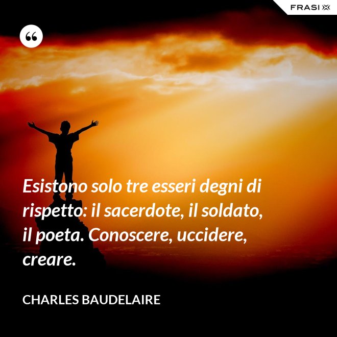Esistono solo tre esseri degni di rispetto: il sacerdote, il soldato, il poeta. Conoscere, uccidere, creare. - Charles Baudelaire