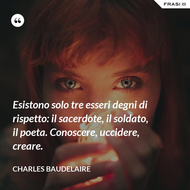 Esistono solo tre esseri degni di rispetto: il sacerdote, il soldato, il poeta. Conoscere, uccidere, creare. - Charles Baudelaire