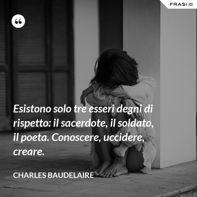 Esistono solo tre esseri degni di rispetto: il sacerdote, il soldato, il poeta. Conoscere, uccidere, creare. - Charles Baudelaire