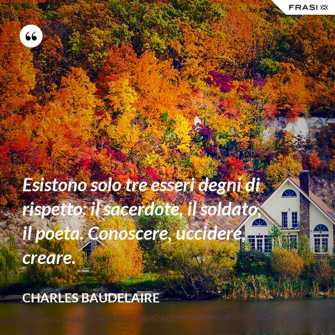 Esistono solo tre esseri degni di rispetto: il sacerdote, il soldato, il poeta. Conoscere, uccidere, creare. - Charles Baudelaire