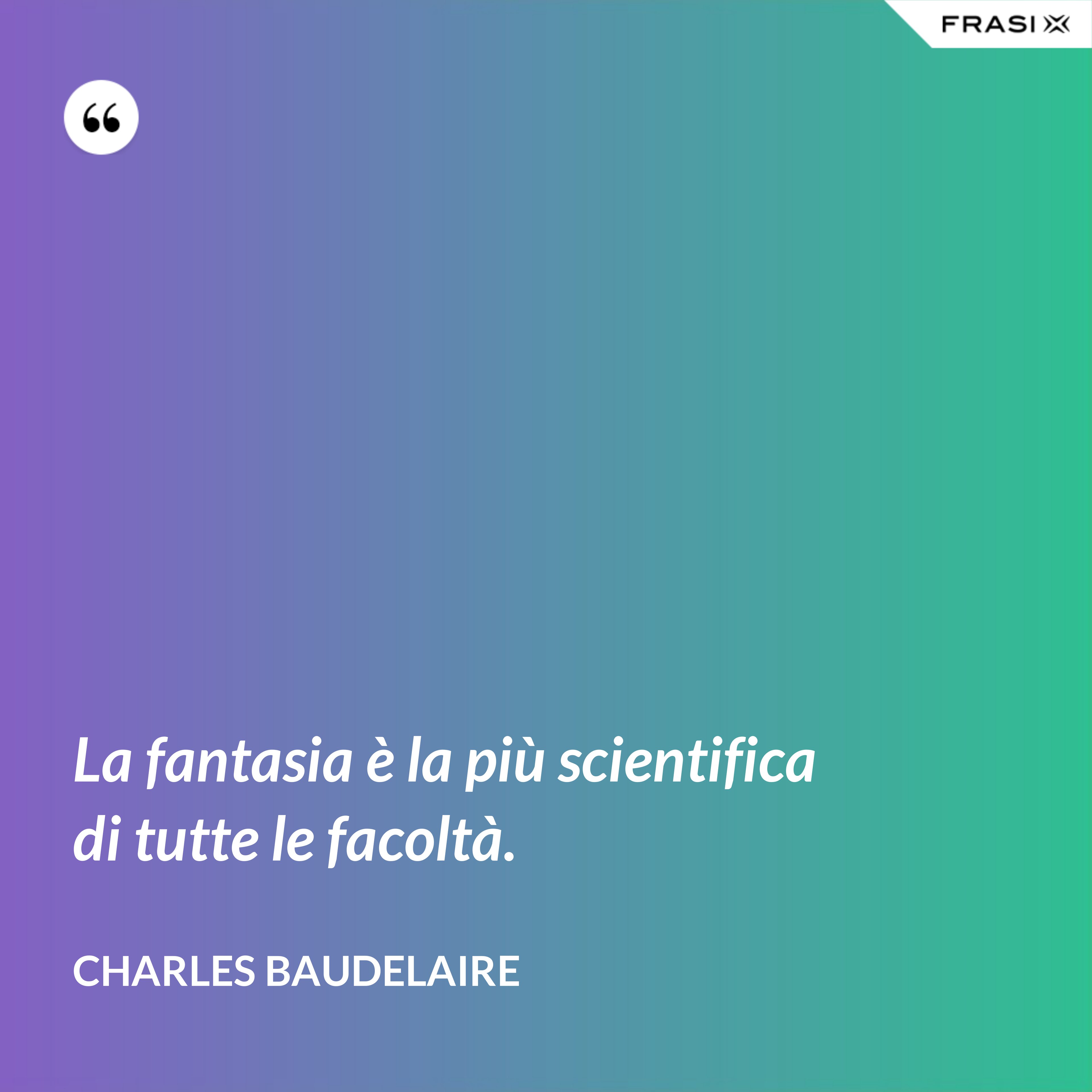 La fantasia è la più scientifica di tutte le facoltà. - Charles Baudelaire