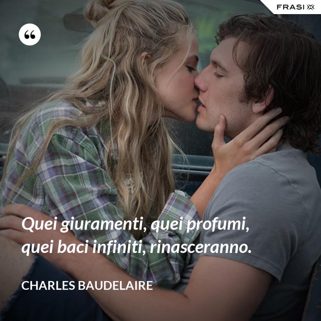 Quei giuramenti, quei profumi, quei baci infiniti, rinasceranno. - Charles Baudelaire