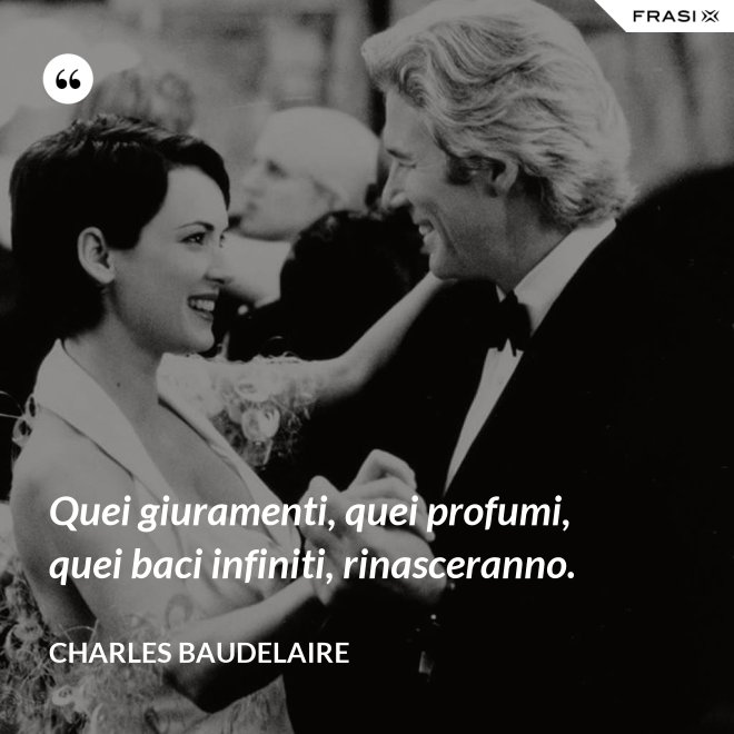 Quei giuramenti, quei profumi, quei baci infiniti, rinasceranno. - Charles Baudelaire