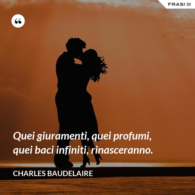Quei giuramenti, quei profumi, quei baci infiniti, rinasceranno. - Charles Baudelaire
