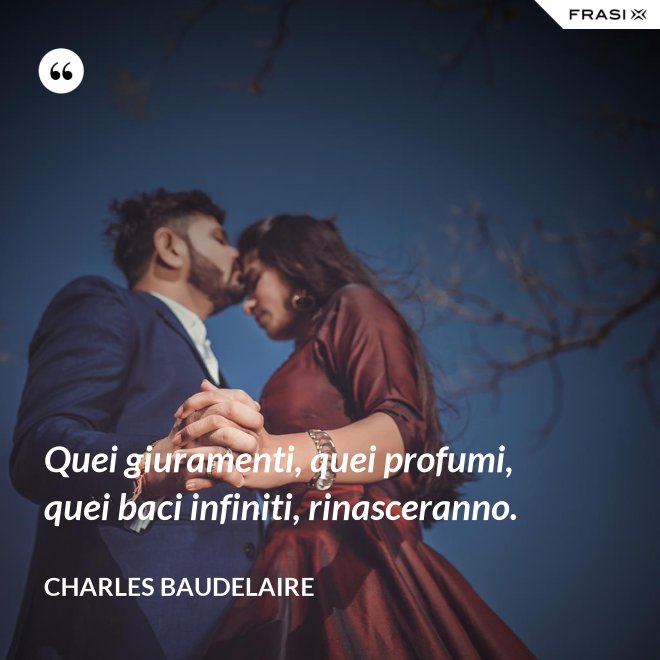Quei giuramenti, quei profumi, quei baci infiniti, rinasceranno. - Charles Baudelaire
