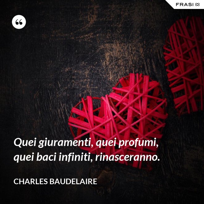 Quei giuramenti, quei profumi, quei baci infiniti, rinasceranno. - Charles Baudelaire
