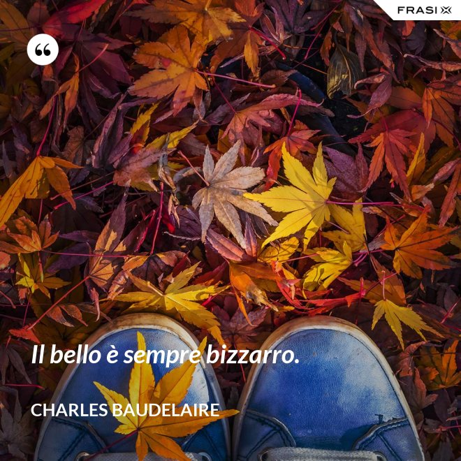 Il bello è sempre bizzarro. - Charles Baudelaire