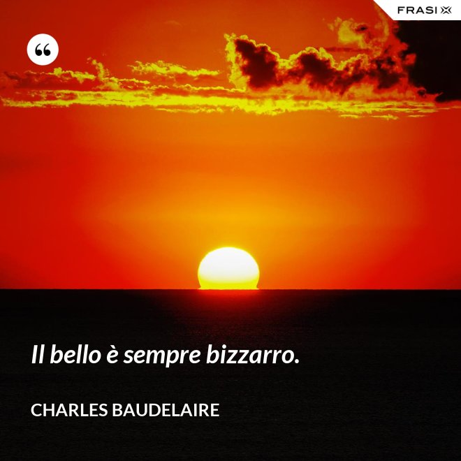 Il bello è sempre bizzarro. - Charles Baudelaire
