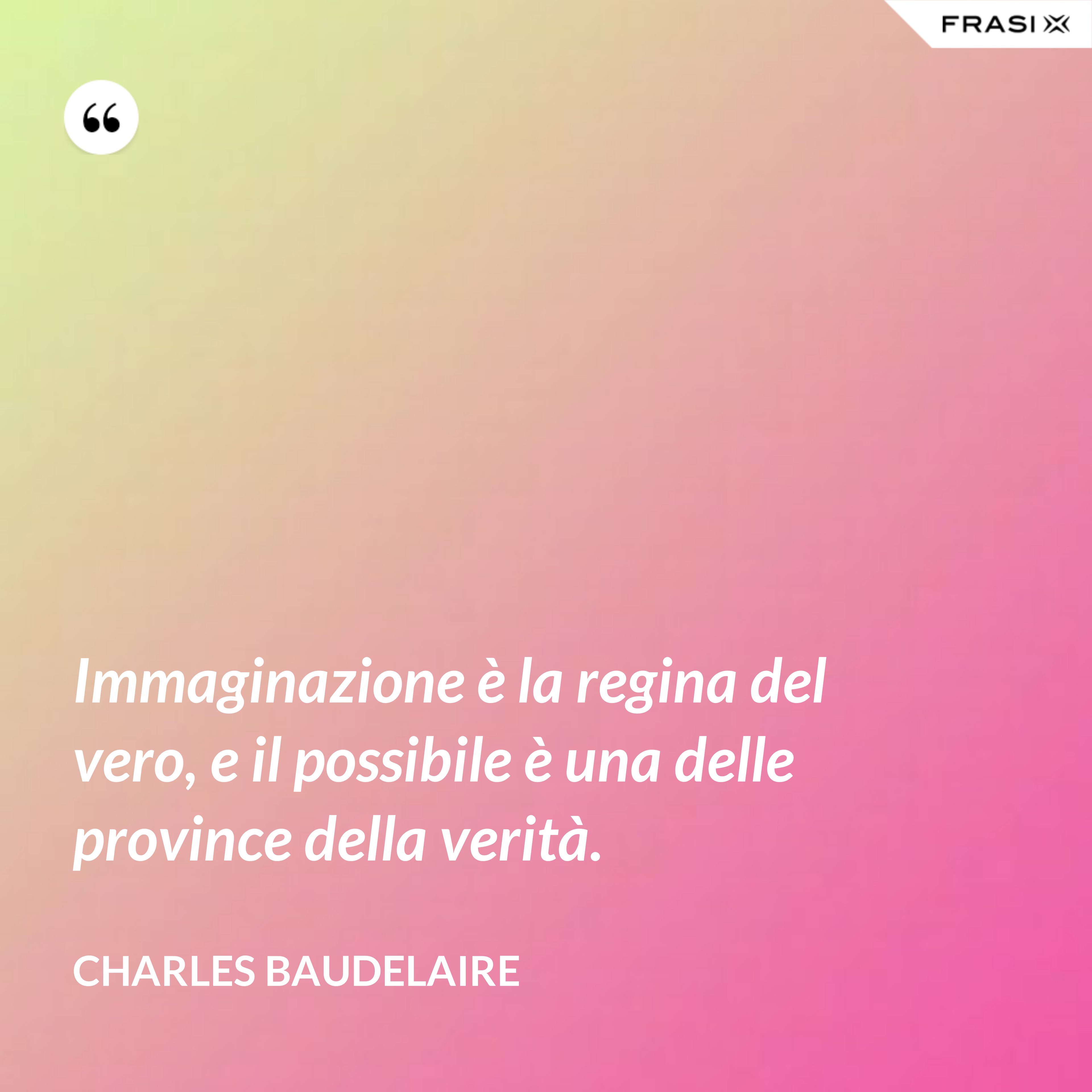 Immaginazione è la regina del vero, e il possibile è una delle province della verità. - Charles Baudelaire