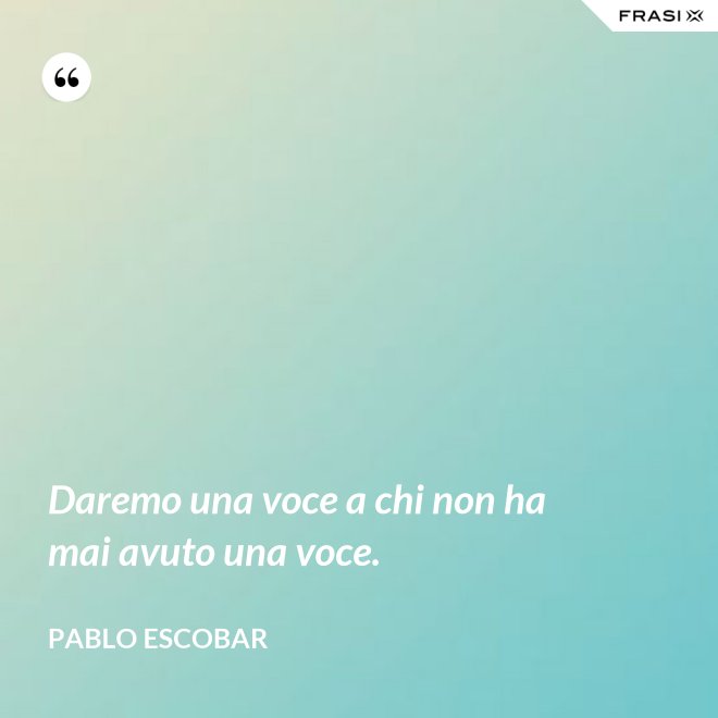Daremo una voce a chi non ha mai avuto una voce. - Pablo Escobar