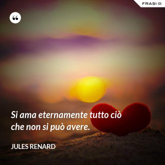 Si ama eternamente tutto ciò che non si può avere. - Jules Renard