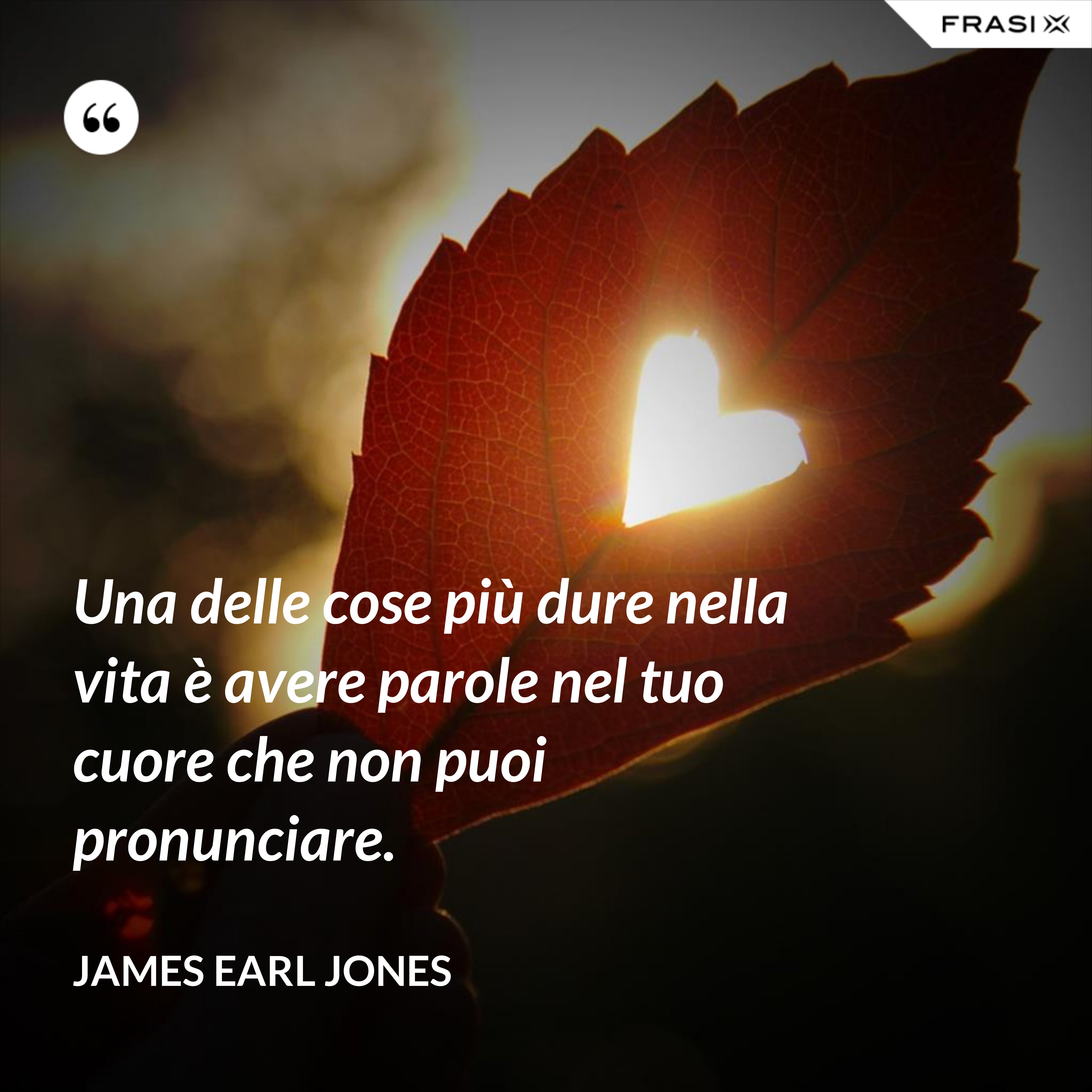 Una delle cose più dure nella vita è avere parole nel tuo cuore che non puoi pronunciare. - James Earl Jones