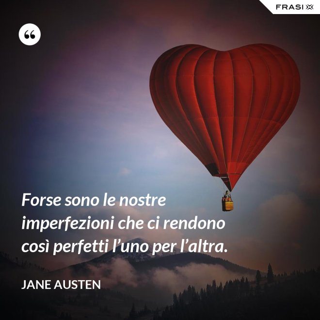 Forse sono le nostre imperfezioni che ci rendono così perfetti l’uno per l’altra. - Jane Austen