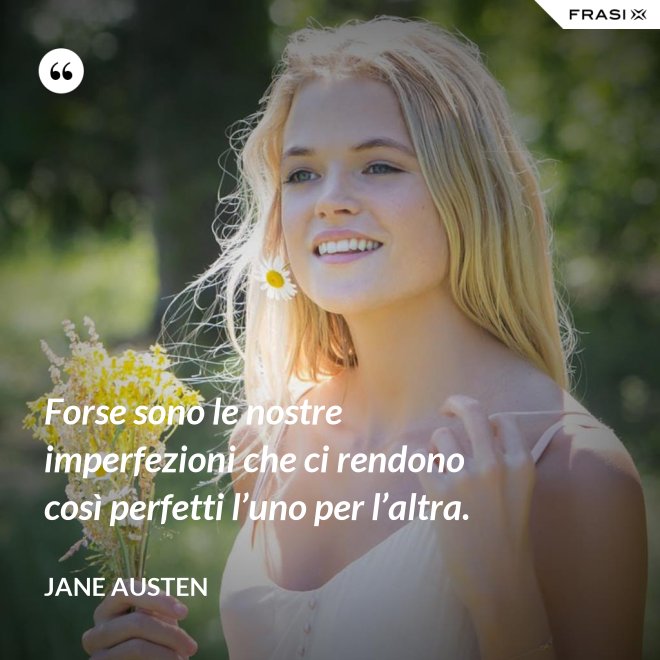 Forse sono le nostre imperfezioni che ci rendono così perfetti l’uno per l’altra. - Jane Austen