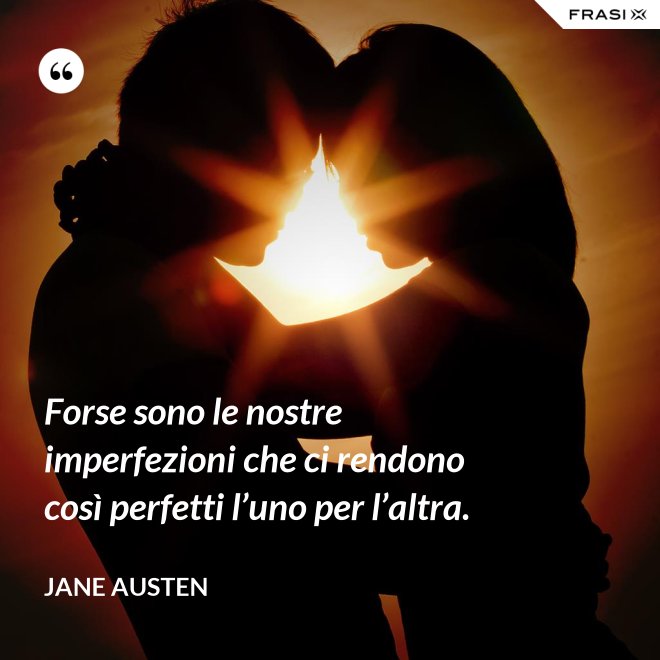 Forse sono le nostre imperfezioni che ci rendono così perfetti l’uno per l’altra. - Jane Austen