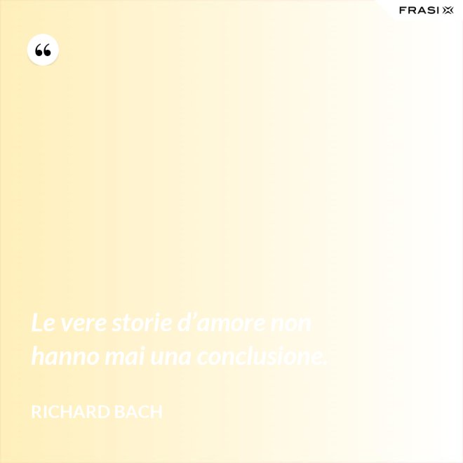Le vere storie d’amore non hanno mai una conclusione. - Richard Bach
