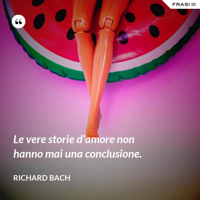 Le vere storie d’amore non hanno mai una conclusione. - Richard Bach