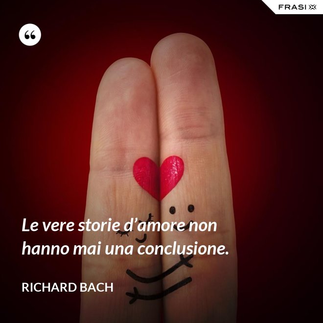 Le vere storie d’amore non hanno mai una conclusione. - Richard Bach