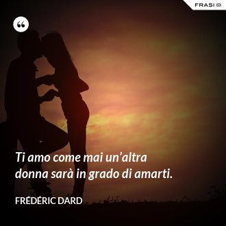 Ti amo come mai un’altra donna sarà in grado di amarti. - Frédéric Dard
