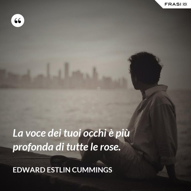 La voce dei tuoi occhi è più profonda di tutte le rose. - Edward Estlin Cummings