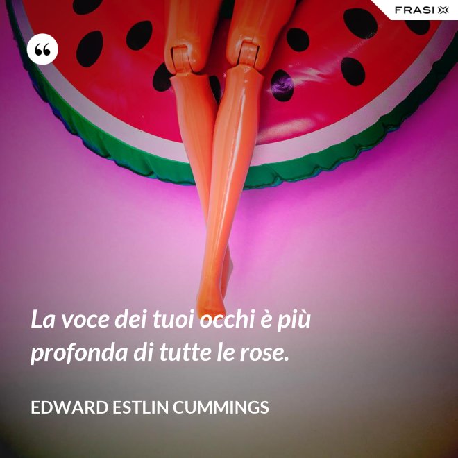 La voce dei tuoi occhi è più profonda di tutte le rose. - Edward Estlin Cummings