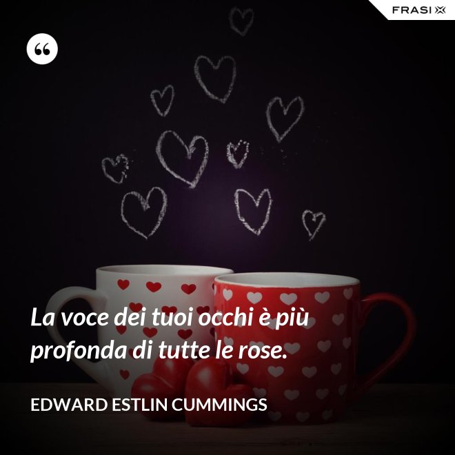 La voce dei tuoi occhi è più profonda di tutte le rose. - Edward Estlin Cummings