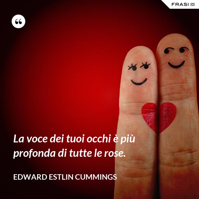La voce dei tuoi occhi è più profonda di tutte le rose. - Edward Estlin Cummings