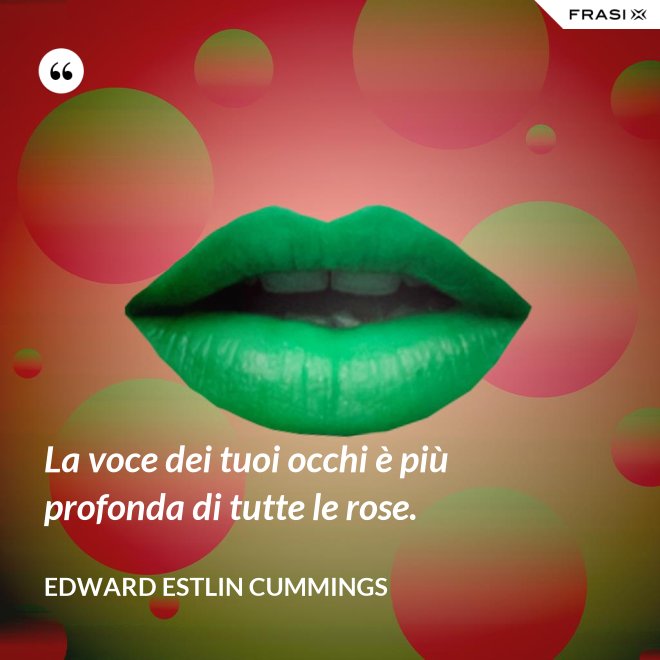 La voce dei tuoi occhi è più profonda di tutte le rose. - Edward Estlin Cummings