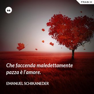 Che faccenda maledettamente pazza è l’amore. - Emanuel Schikaneder