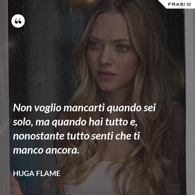 Non voglio mancarti quando sei solo, ma quando hai tutto e, nonostante tutto senti che ti manco ancora. - Huga Flame