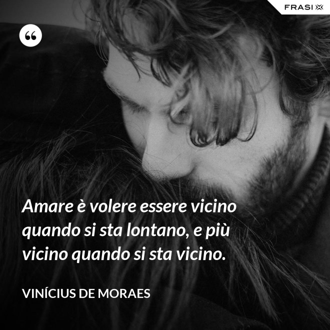 Amare è volere essere vicino quando si sta lontano, e più vicino quando si sta vicino. - Vinícius de Moraes