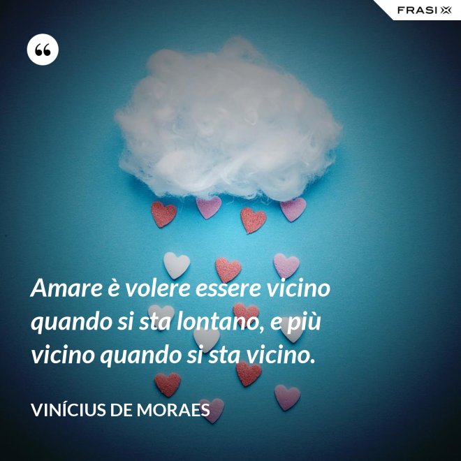 Amare è volere essere vicino quando si sta lontano, e più vicino quando si sta vicino. - Vinícius de Moraes