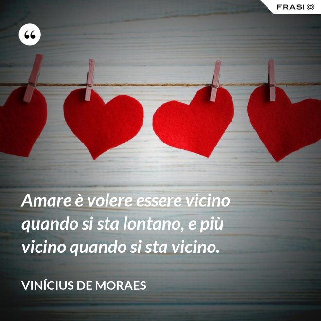 Amare è volere essere vicino quando si sta lontano, e più vicino quando si sta vicino. - Vinícius de Moraes