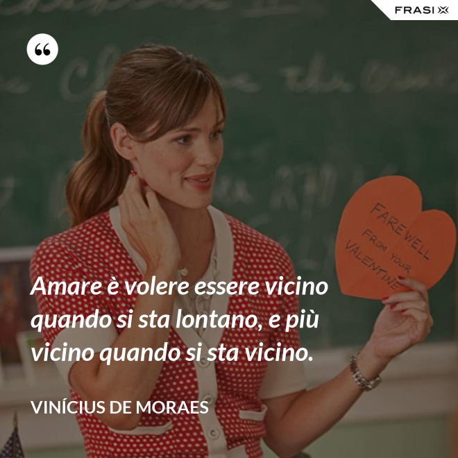 Amare è volere essere vicino quando si sta lontano, e più vicino quando si sta vicino. - Vinícius de Moraes