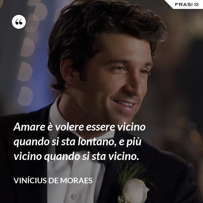 Amare è volere essere vicino quando si sta lontano, e più vicino quando si sta vicino. - Vinícius de Moraes