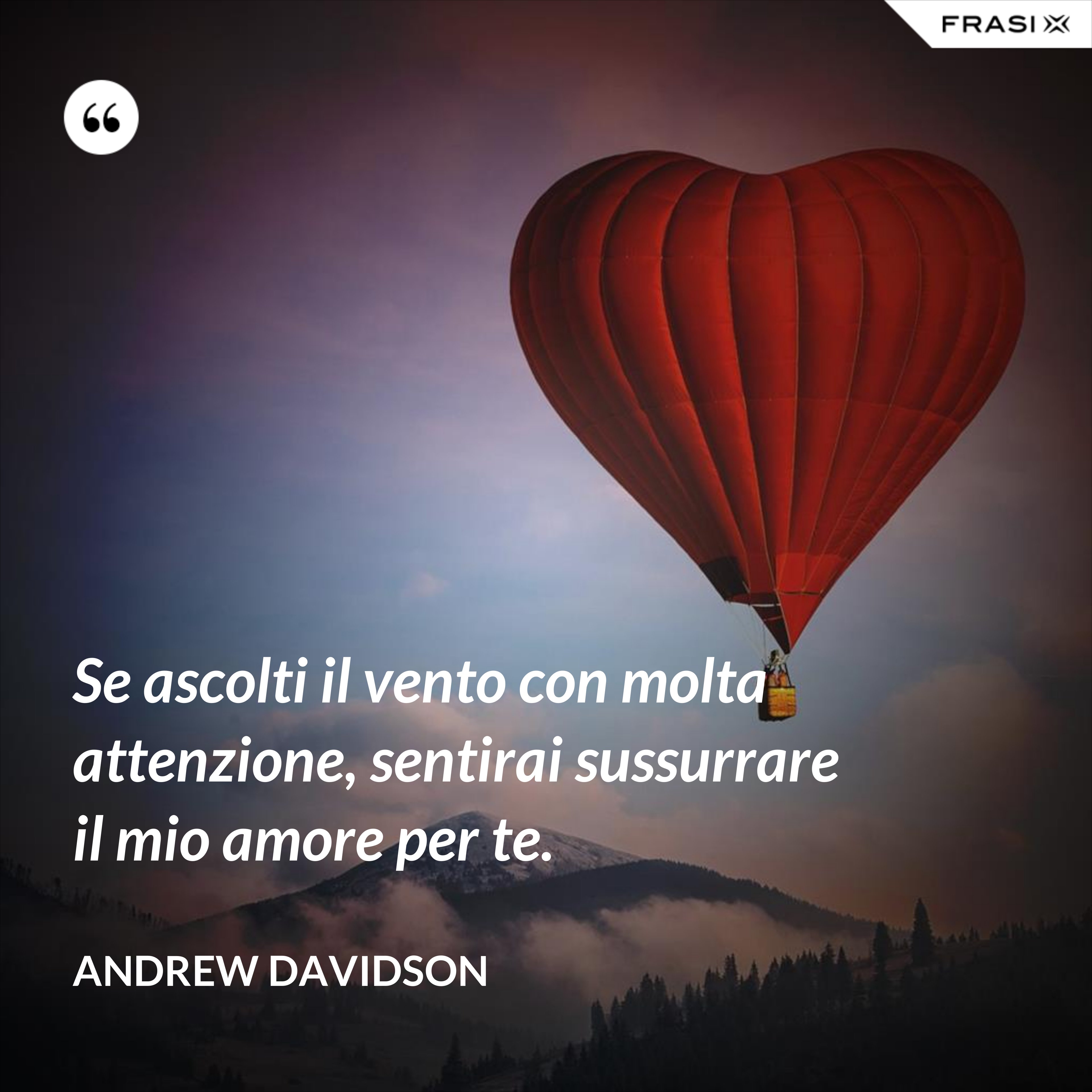 Se ascolti il vento con molta attenzione, sentirai sussurrare il mio amore per te. - Andrew Davidson