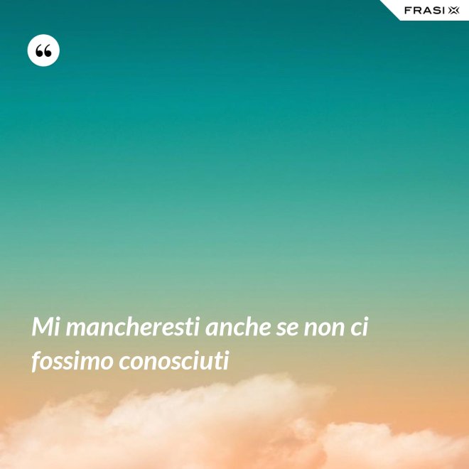 Mi mancheresti anche se non ci fossimo conosciuti - Anonimo