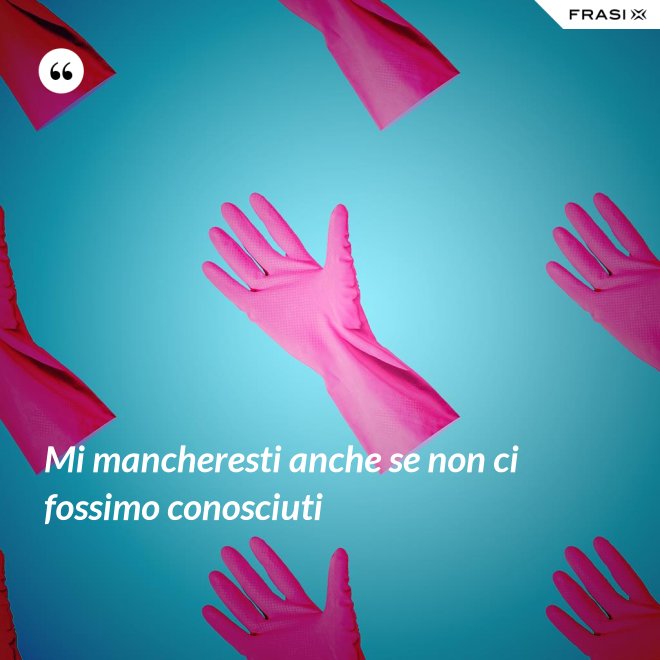 Mi mancheresti anche se non ci fossimo conosciuti - Anonimo