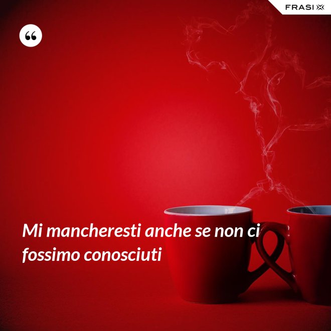 Mi mancheresti anche se non ci fossimo conosciuti - Anonimo