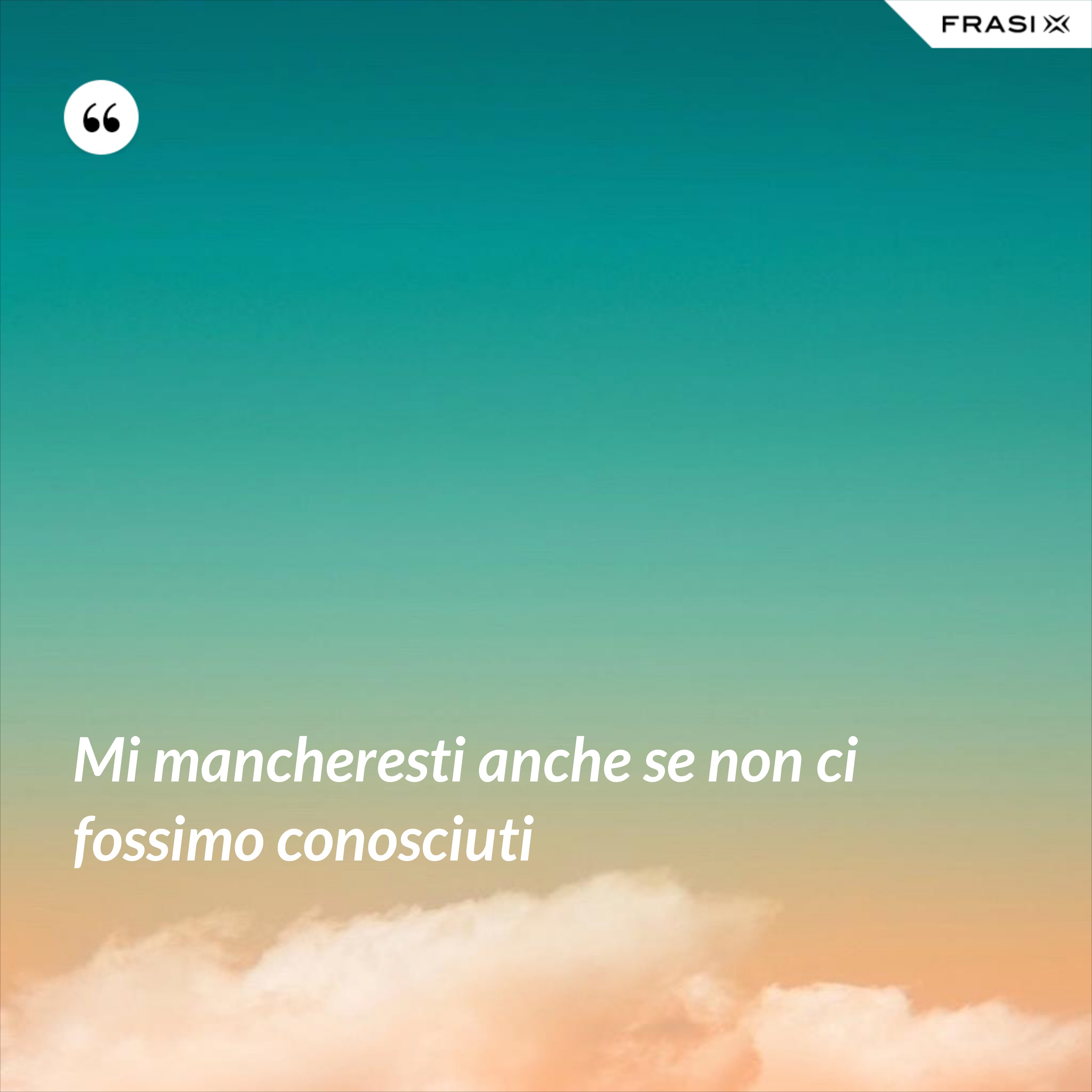Mi mancheresti anche se non ci fossimo conosciuti - Anonimo