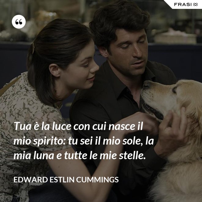 Tua è la luce con cui nasce il mio spirito: tu sei il mio sole, la mia luna e tutte le mie stelle. - Edward Estlin Cummings