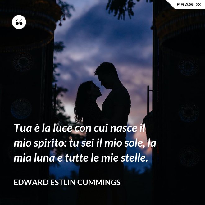 Tua è la luce con cui nasce il mio spirito: tu sei il mio sole, la mia luna e tutte le mie stelle. - Edward Estlin Cummings