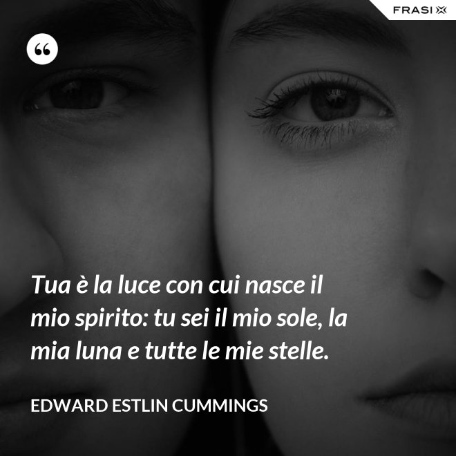 Tua è la luce con cui nasce il mio spirito: tu sei il mio sole, la mia luna e tutte le mie stelle. - Edward Estlin Cummings
