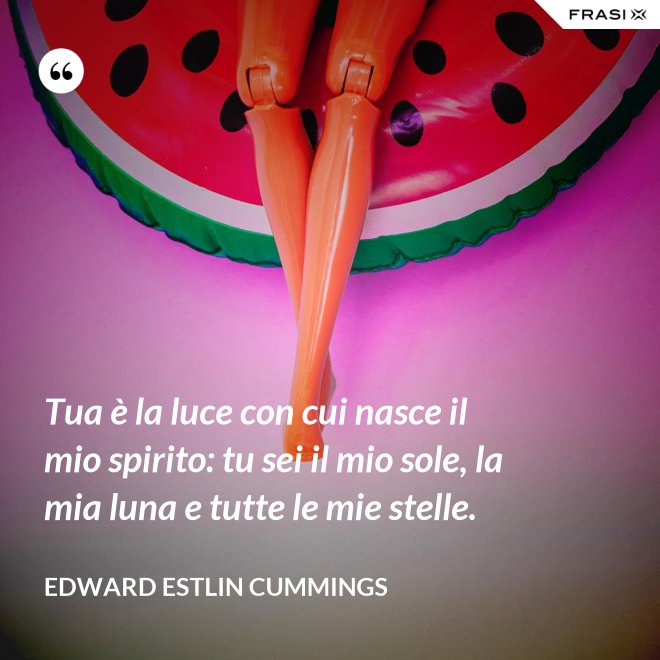 Tua è la luce con cui nasce il mio spirito: tu sei il mio sole, la mia luna e tutte le mie stelle. - Edward Estlin Cummings