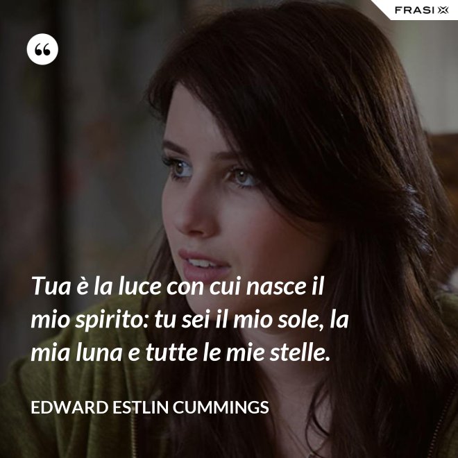 Tua è la luce con cui nasce il mio spirito: tu sei il mio sole, la mia luna e tutte le mie stelle. - Edward Estlin Cummings