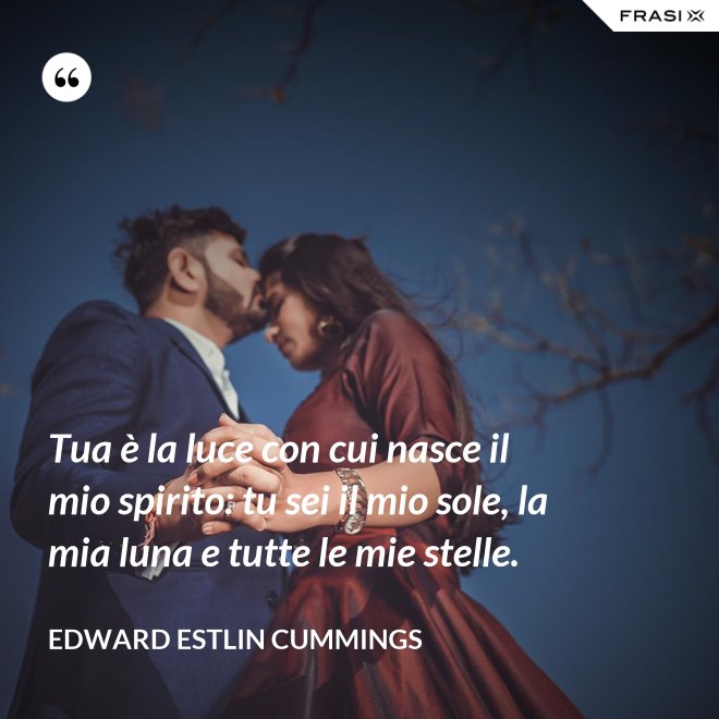 Tua è la luce con cui nasce il mio spirito: tu sei il mio sole, la mia luna e tutte le mie stelle. - Edward Estlin Cummings