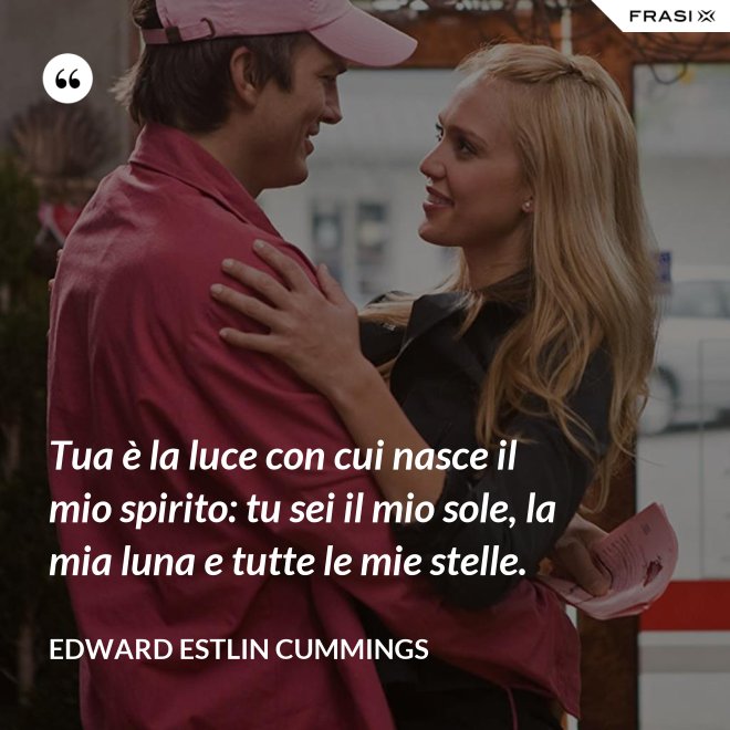 Tua è la luce con cui nasce il mio spirito: tu sei il mio sole, la mia luna e tutte le mie stelle. - Edward Estlin Cummings
