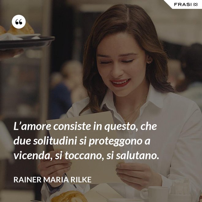 L’amore consiste in questo, che due solitudini si proteggono a vicenda, si toccano, si salutano. - Rainer Maria Rilke
