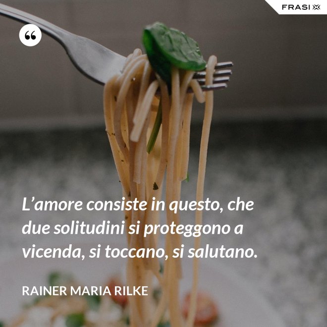 L’amore consiste in questo, che due solitudini si proteggono a vicenda, si toccano, si salutano. - Rainer Maria Rilke
